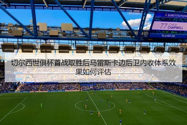 切尔西世俱杯首战取胜后马雷斯卡边后卫内收体系效果如何评估