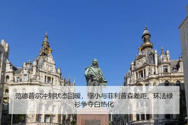 范德普尔冲刺状态回暖，缩小与菲利普森差距，环法绿衫争夺白热化