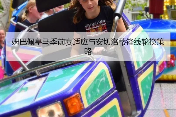姆巴佩皇马季前赛适应与安切洛蒂锋线轮换策略