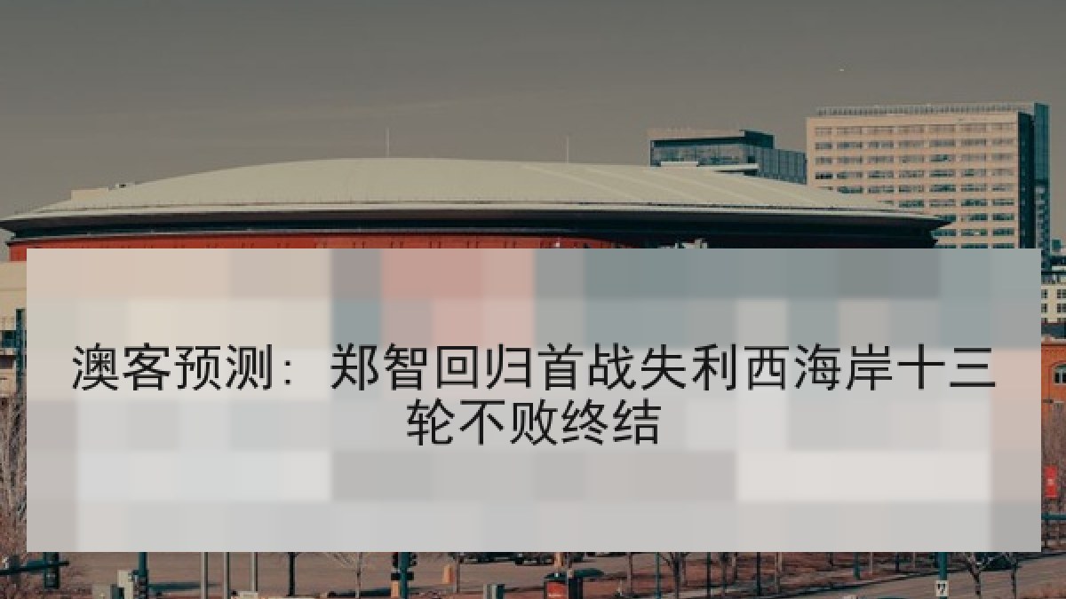 澳客预测: 郑智回归首战失利西海岸十三轮不败终结 澳客预测: 郑智回归首战失利西海岸十三轮不败终结