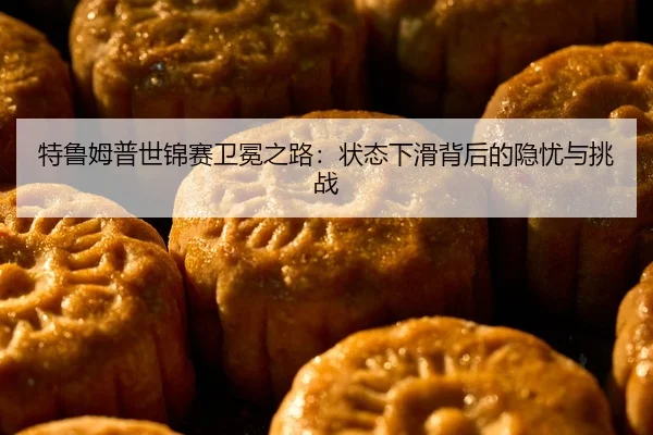 特鲁姆普世锦赛卫冕之路：状态下滑背后的隐忧与挑战