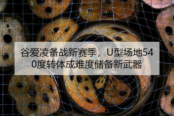 谷爱凌备战新赛季，U型场地540度转体成难度储备新武器