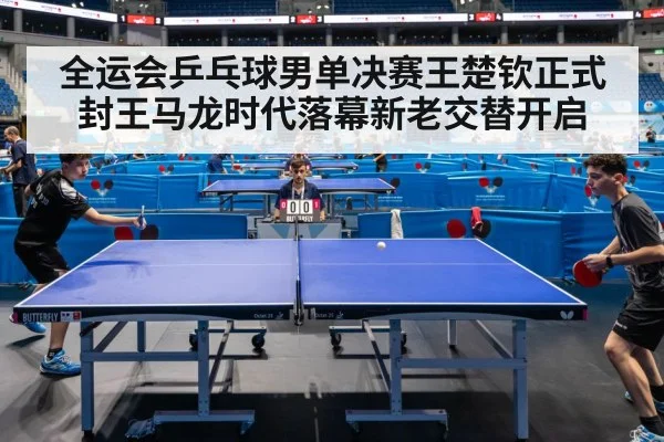 全运会乒乓球男单决赛王楚钦正式封王马龙时代落幕新老交替开启