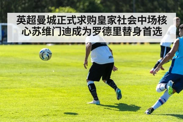 英超曼城正式求购皇家社会中场核心苏维门迪成为罗德里替身首选