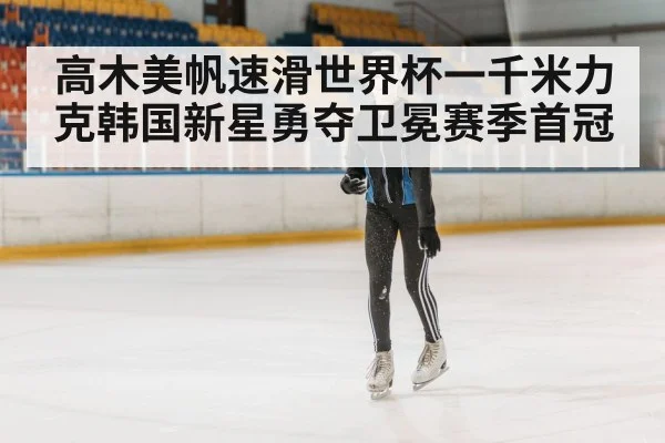 高木美帆速滑世界杯一千米力克韩国新星勇夺卫冕赛季首冠