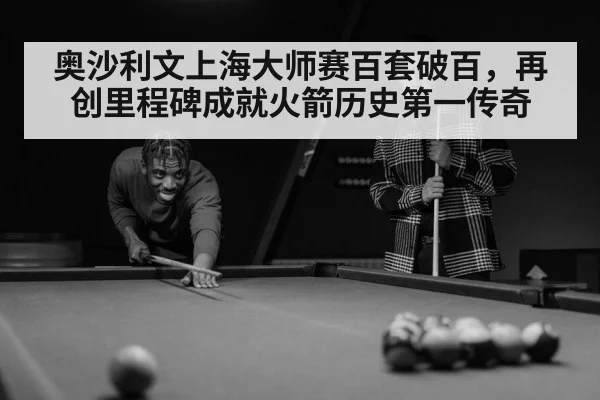 奥沙利文上海大师赛百套破百，再创里程碑成就火箭历史第一传奇