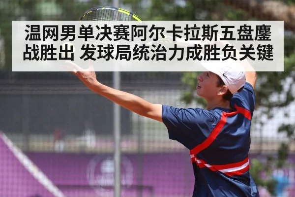 温网男单决赛阿尔卡拉斯五盘鏖战胜出 发球局统治力成胜负关键