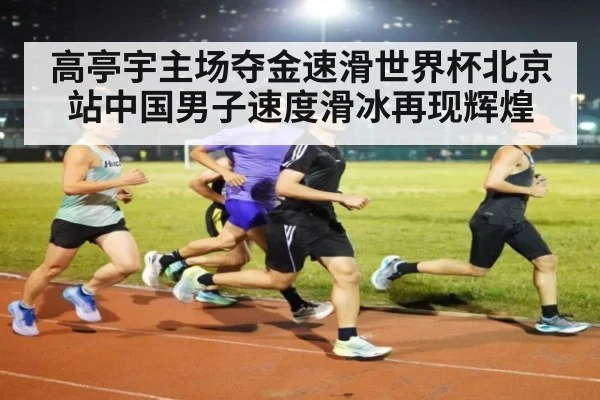 高亭宇主场夺金速滑世界杯北京站中国男子速度滑冰再现辉煌