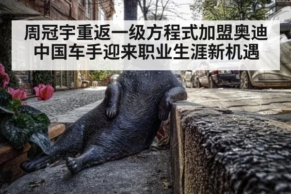周冠宇重返一级方程式加盟奥迪 中国车手迎来职业生涯新机遇